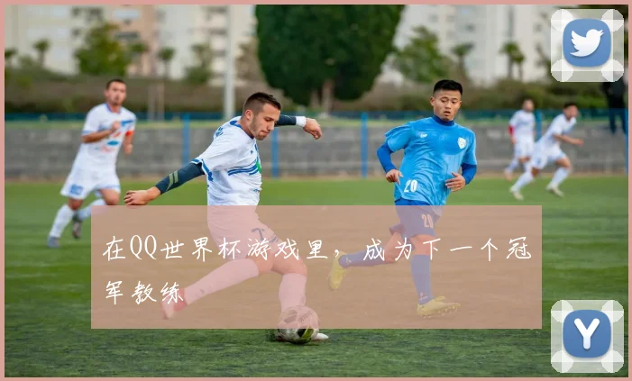 在QQ世界杯游戏里，成为下一个冠军教练