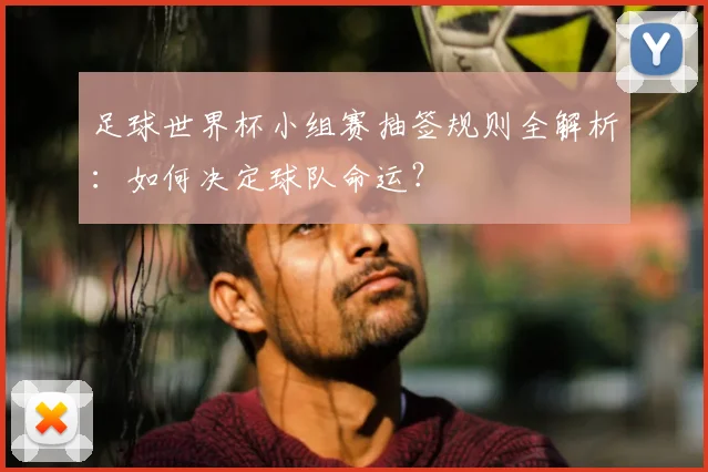 足球世界杯小组赛抽签规则全解析：如何决定球队命运？