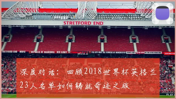 深度对话:回顾2018世界杯英格兰23人名单如何铸就奇迹之旅
