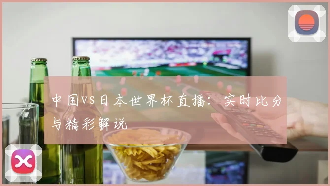 中国vs日本世界杯直播：实时比分与精彩解说