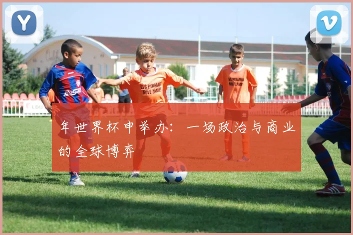 年世界杯申举办:一场政治与商业的全球博弈