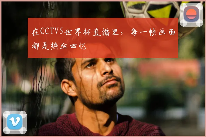 在CCTV5世界杯直播里，每一帧画面都是热血回忆