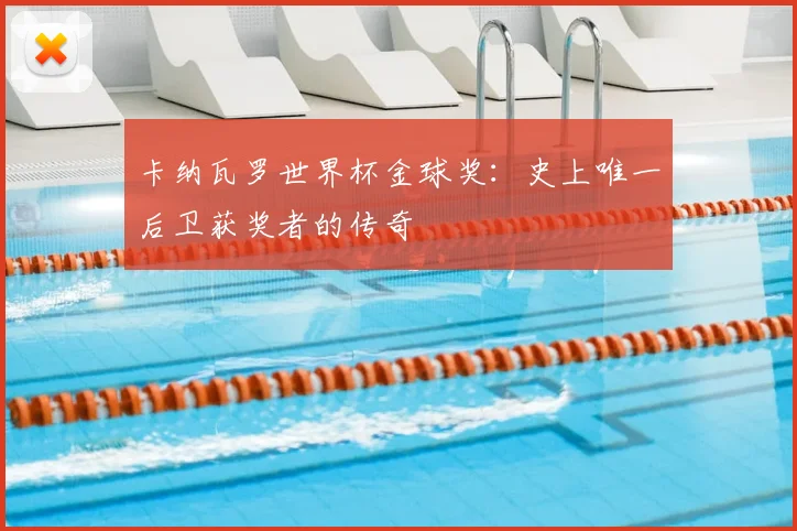 卡纳瓦罗世界杯金球奖：史上唯一后卫获奖者的传奇