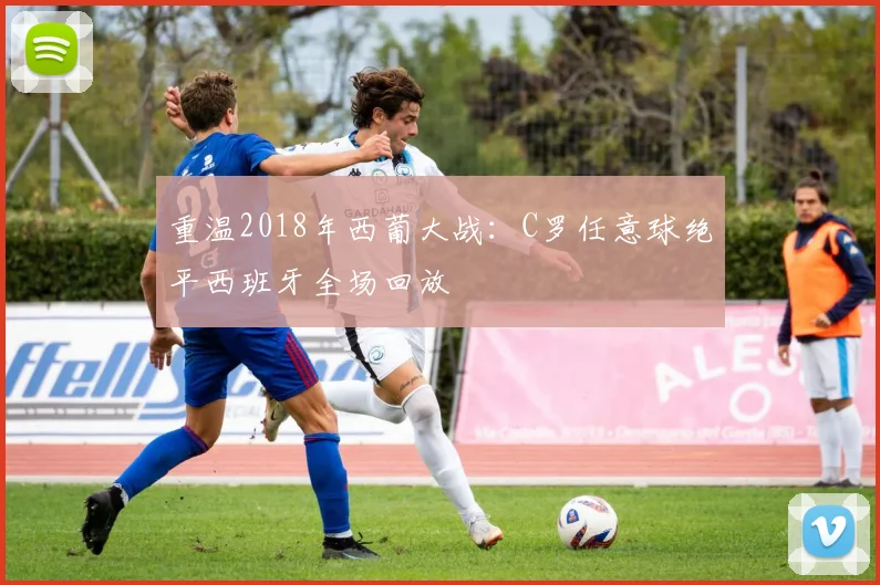 重温2018年西葡大战:C罗任意球绝平西班牙全场回放